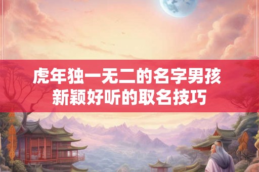 虎年独一无二的名字男孩 新颖好听的取名技巧