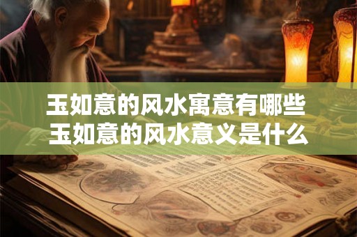 玉如意的风水寓意有哪些 玉如意的风水意义是什么