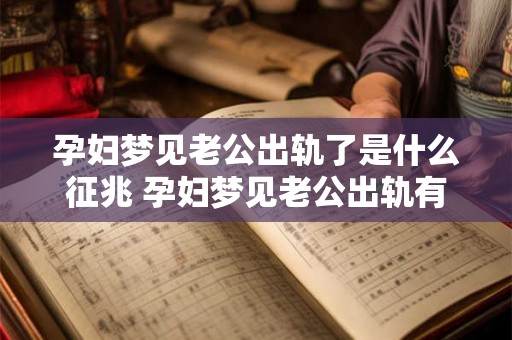 孕妇梦见老公出轨了是什么征兆 孕妇梦见老公出轨有预兆吗