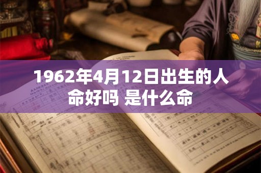 1962年4月12日出生的人命好吗 是什么命