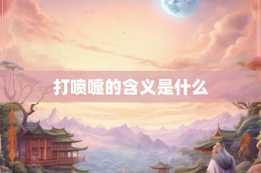 打喷嚏的含义是什么 打喷嚏的含义是什么