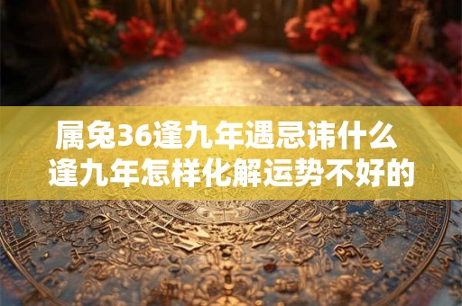 属兔36逢九年遇忌讳什么 逢九年怎样化解运势不好的问题