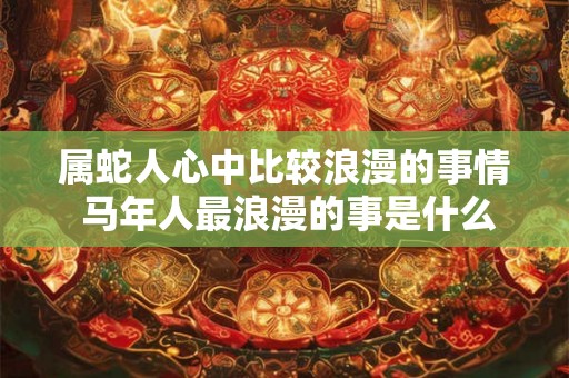 属蛇人心中比较浪漫的事情 马年人最浪漫的事是什么