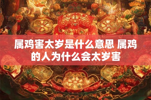 属鸡害太岁是什么意思 属鸡的人为什么会太岁害