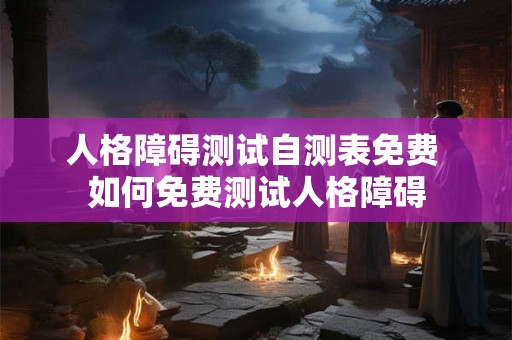 人格障碍测试自测表免费 如何免费测试人格障碍