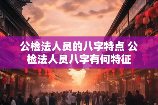 公检法人员的八字特点 公检法人员八字有何特征
