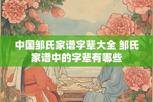 中国邹氏家谱字辈大全 邹氏家谱中的字辈有哪些 中国邹氏家谱字辈大全 邹氏家谱中的字辈有哪些