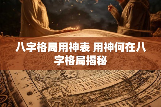 八字格局用神表 用神何在八字格局揭秘