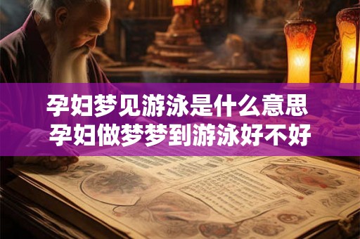 孕妇梦见游泳是什么意思 孕妇做梦梦到游泳好不好