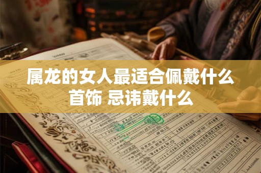 属龙的女人最适合佩戴什么首饰 忌讳戴什么