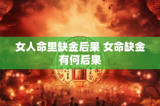 女人命里缺金后果 女命缺金有何后果 女人命里缺金后果 女命缺金有何后果