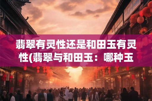 翡翠有灵性还是和田玉有灵性(翡翠与和田玉：哪种玉石更具有灵性？)