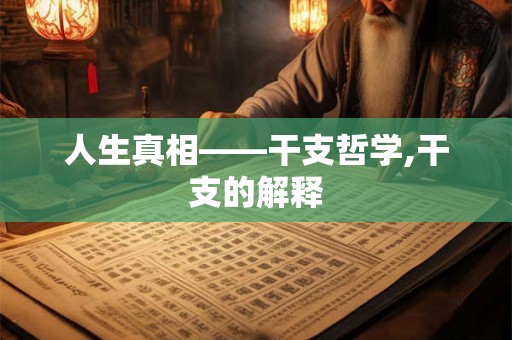 人生真相——干支哲学,干支的解释 人生真相——干支哲学,干支的解释