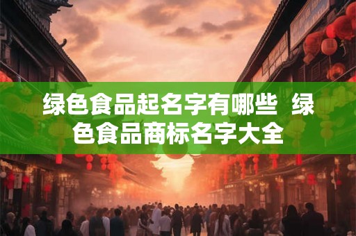 绿色食品起名字有哪些  绿色食品商标名字大全
