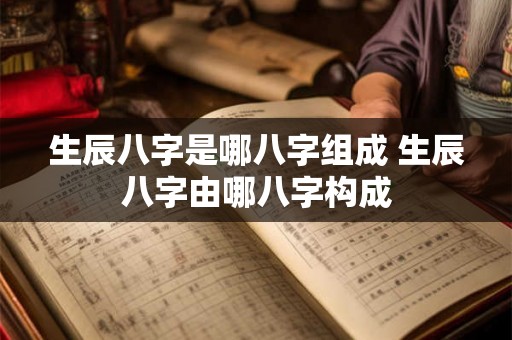 生辰八字是哪八字组成 生辰八字由哪八字构成