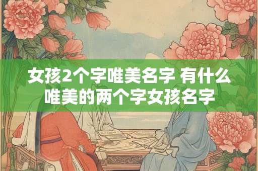 女孩2个字唯美名字 有什么唯美的两个字女孩名字