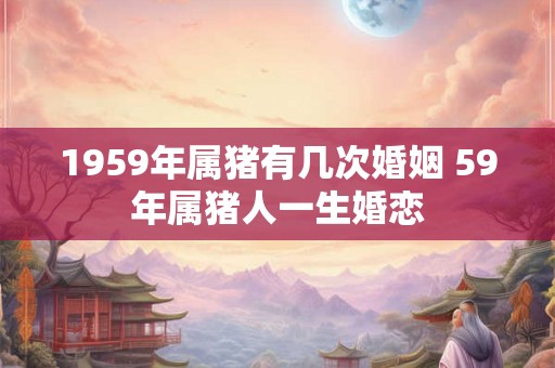 1959年属猪有几次婚姻 59年属猪人一生婚恋