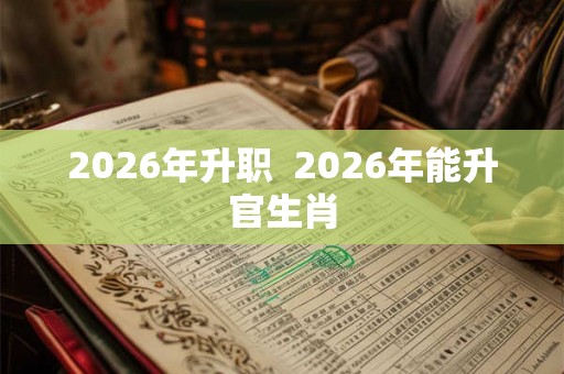 2026年升职 2026年能升官生肖 2026年升职 2026年能升官生肖