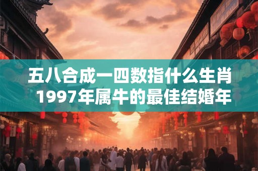 五八合成一四数指什么生肖 1997年属牛的最佳结婚年龄 五八合成一四数指什么生肖 1997年属牛的最佳结婚年龄