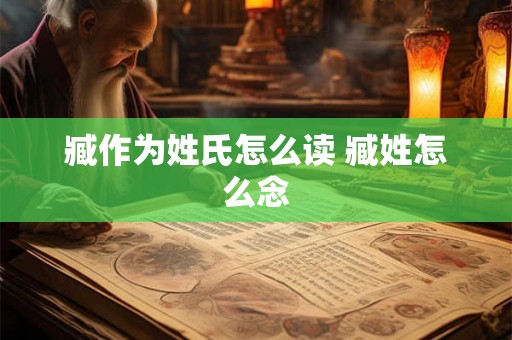 臧作为姓氏怎么读 臧姓怎么念