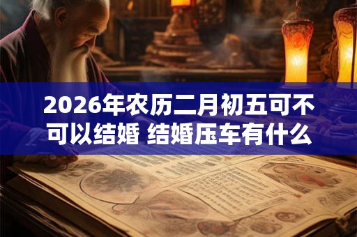 2026年农历二月初五可不可以结婚 结婚压车有什么讲究