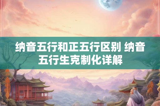 纳音五行和正五行区别 纳音五行生克制化详解