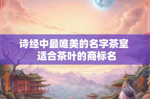 诗经中最唯美的名字茶室  适合茶叶的商标名