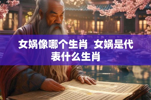 女娲像哪个生肖  女娲是代表什么生肖