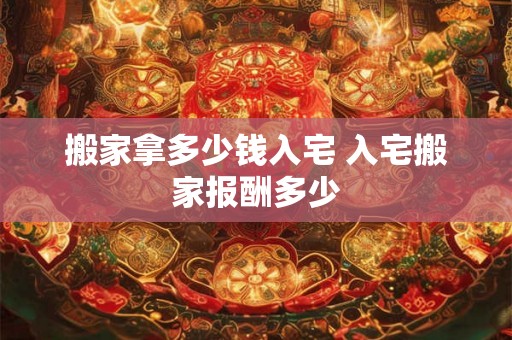 搬家拿多少钱入宅 入宅搬家报酬多少 搬家拿多少钱入宅 入宅搬家报酬多少