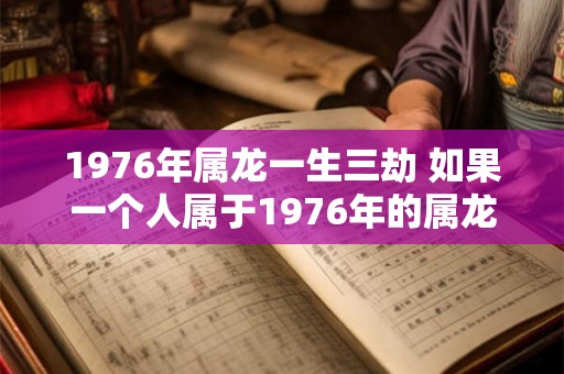 1976年属龙一生三劫 如果一个人属于1976年的属龙一生三劫那么他的人生经历会有哪些关键时刻和挑战