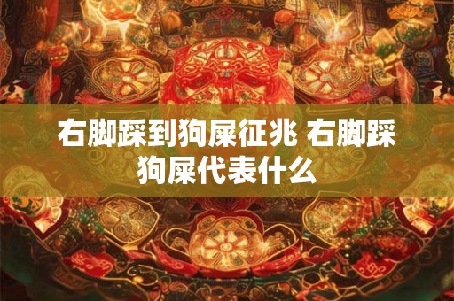 右脚踩到狗屎征兆 右脚踩狗屎代表什么