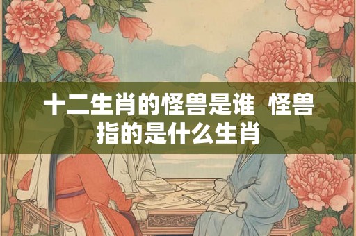 十二生肖的怪兽是谁  怪兽指的是什么生肖