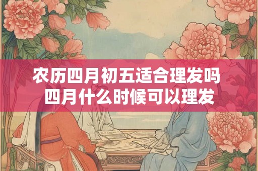 农历四月初五适合理发吗 四月什么时候可以理发 农历四月初五适合理发吗 四月什么时候可以理发