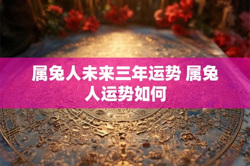 属兔人未来三年运势 属兔人运势如何 属兔人未来三年运势 属兔人运势如何