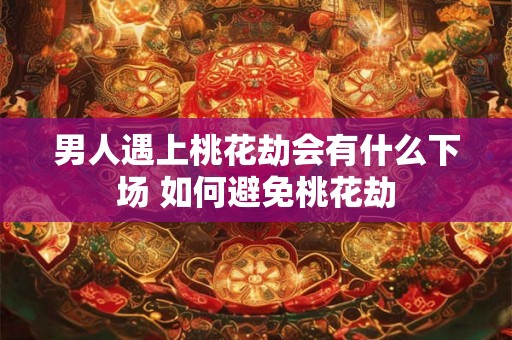 男人遇上桃花劫会有什么下场 如何避免桃花劫 男人遇上桃花劫会有什么下场 如何避免桃花劫