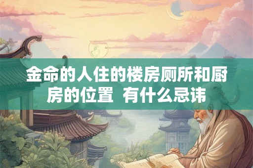 金命的人住的楼房厕所和厨房的位置 有什么忌讳 金命的人住的楼房厕所和厨房的位置 有什么忌讳