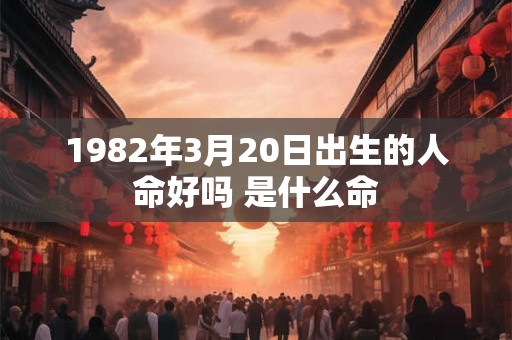 1982年3月20日出生的人命好吗 是什么命