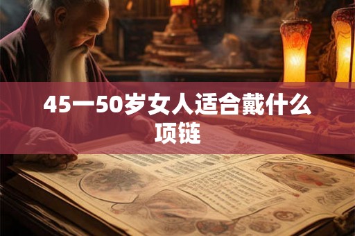 45一50岁女人适合戴什么项链 45一50岁女人适合戴什么项链