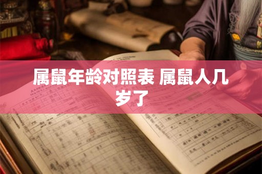 属鼠年龄对照表 属鼠人几岁了 属鼠年龄对照表 属鼠人几岁了
