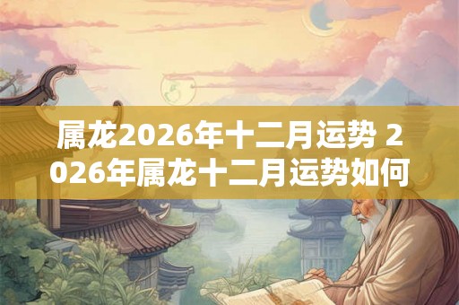 属龙2026年十二月运势 2026年属龙十二月运势如何