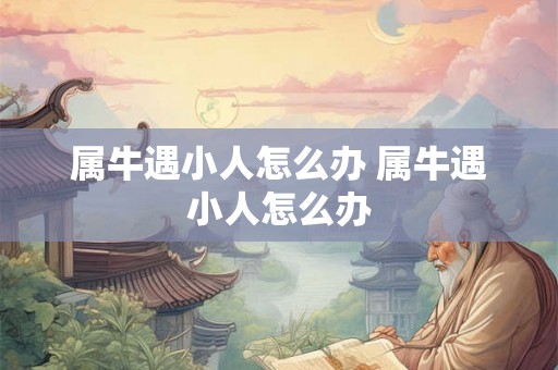 属牛遇小人怎么办 属牛遇小人怎么办