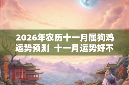2026年农历十一月属狗鸡运势预测  十一月运势好不好