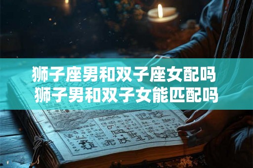 狮子座男和双子座女配吗 狮子男和双子女能匹配吗