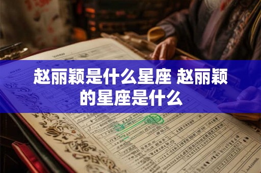 赵丽颖是什么星座 赵丽颖的星座是什么