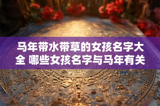 马年带水带草的女孩名字大全 哪些女孩名字与马年有关并且带有水或草的元素