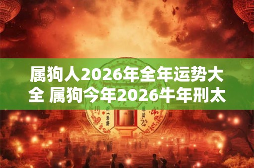 属狗人2026年全年运势大全 属狗今年2026牛年刑太岁命运如何