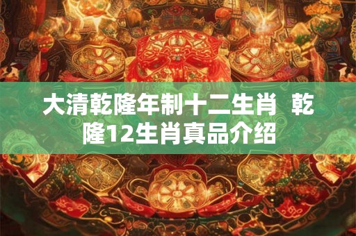 大清乾隆年制十二生肖 乾隆12生肖真品介绍 大清乾隆年制十二生肖 乾隆12生肖真品介绍