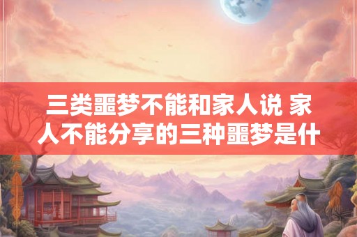 三类噩梦不能和家人说 家人不能分享的三种噩梦是什么 三类噩梦不能和家人说 家人不能分享的三种噩梦是什么
