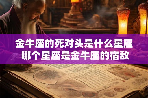 金牛座的死对头是什么星座 哪个星座是金牛座的宿敌