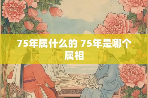 75年属什么的 75年是哪个属相